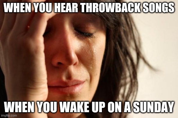 First World Problems | WHEN YOU HEAR THROWBACK SONGS; WHEN YOU WAKE UP ON A SUNDAY | image tagged in memes,first world problems | made w/ Imgflip meme maker