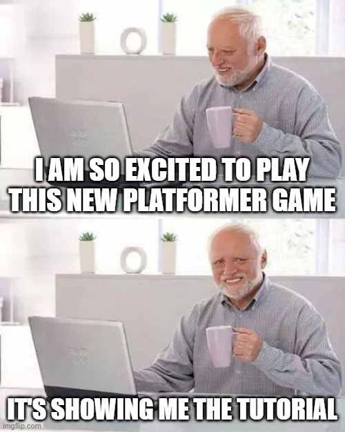 Tutorials man. Who needs them? | I AM SO EXCITED TO PLAY THIS NEW PLATFORMER GAME; IT'S SHOWING ME THE TUTORIAL | image tagged in memes,hide the pain harold | made w/ Imgflip meme maker