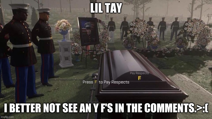 I swear, I'm gonna check. | LIL TAY; I BETTER NOT SEE AN Y F'S IN THE COMMENTS.>:( | image tagged in press f to pay respects | made w/ Imgflip meme maker