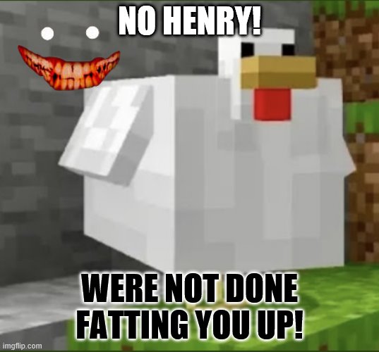 we'll never stop fatting you up!!! | NO HENRY! WERE NOT DONE FATTING YOU UP! | image tagged in cursed chicken | made w/ Imgflip meme maker