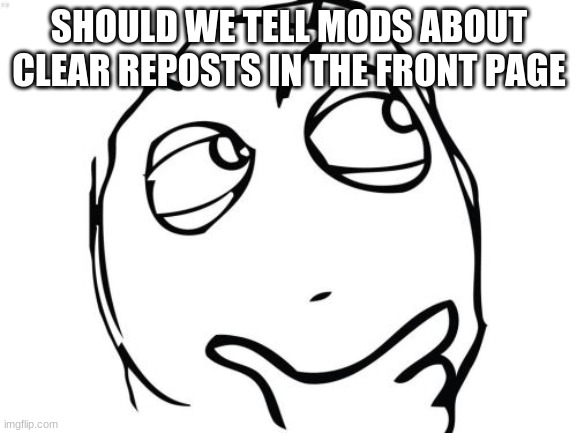 Question Rage Face | SHOULD WE TELL MODS ABOUT CLEAR REPOSTS IN THE FRONT PAGE | image tagged in memes,question rage face | made w/ Imgflip meme maker