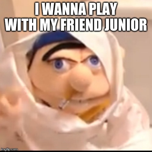 Triggered Jeffy | I WANNA PLAY WITH MY FRIEND JUNIOR | image tagged in triggered jeffy | made w/ Imgflip meme maker