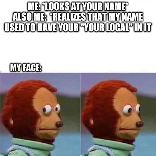 Guilty Monkey | ME: *LOOKS AT YOUR NAME*
ALSO ME:  *REALIZES THAT MY NAME USED TO HAVE YOUR "YOUR LOCAL" IN IT MY FACE: | image tagged in guilty monkey | made w/ Imgflip meme maker