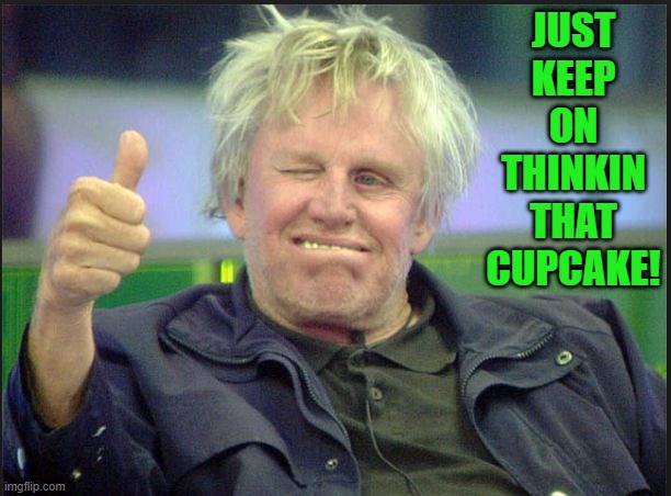 gary | JUST KEEP ON THINKIN THAT CUPCAKE! | image tagged in gary | made w/ Imgflip meme maker