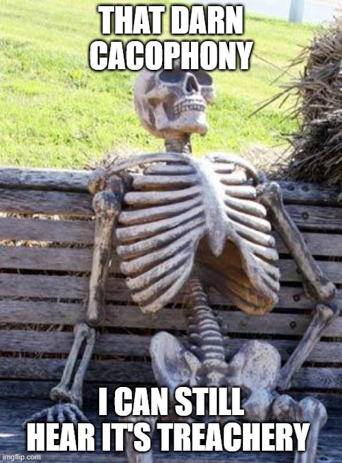 Waiting Skeleton | THAT DARN CACOPHONY; I CAN STILL HEAR IT'S TREACHERY | image tagged in memes,waiting skeleton | made w/ Imgflip meme maker
