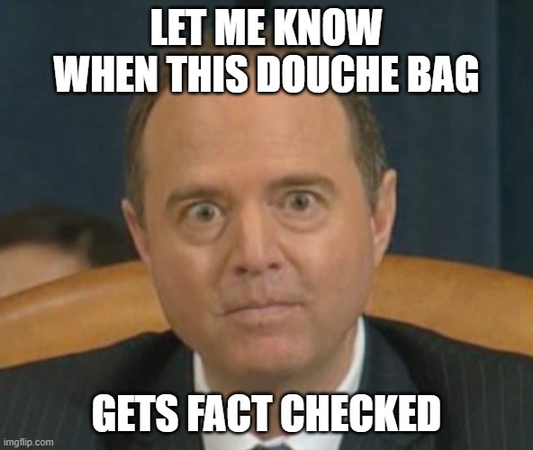 Crazy Adam Schiff | LET ME KNOW WHEN THIS DOUCHE BAG GETS FACT CHECKED | image tagged in crazy adam schiff | made w/ Imgflip meme maker