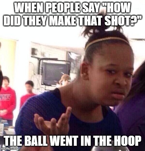 Black Girl Wat Meme | WHEN PEOPLE SAY "HOW DID THEY MAKE THAT SHOT?"; THE BALL WENT IN THE HOOP | image tagged in memes,black girl wat | made w/ Imgflip meme maker