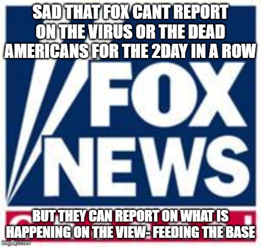 Fox News | SAD THAT FOX CANT REPORT ON THE VIRUS OR THE DEAD AMERICANS FOR THE 2DAY IN A ROW; BUT THEY CAN REPORT ON WHAT IS HAPPENING ON THE VIEW- FEEDING THE BASE | image tagged in fox news | made w/ Imgflip meme maker