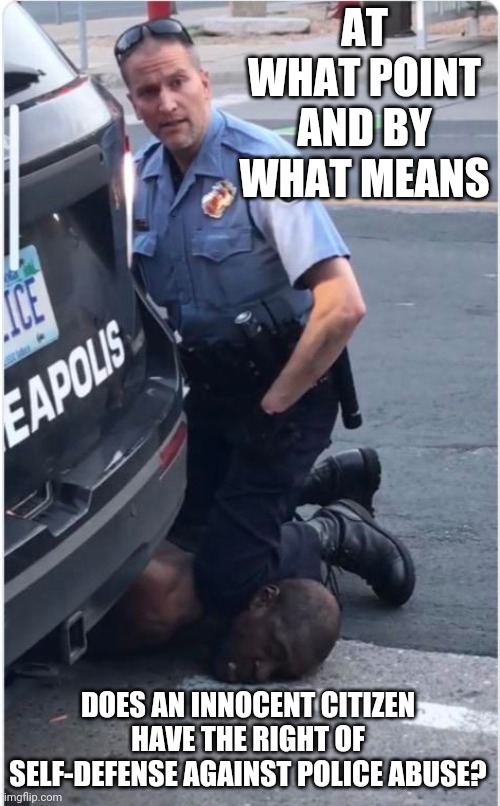 Edit by MOD: please no politics. Marked NSFW for sensitive imagery. | AT WHAT POINT AND BY WHAT MEANS; DOES AN INNOCENT CITIZEN HAVE THE RIGHT OF SELF-DEFENSE AGAINST POLICE ABUSE? | image tagged in ofc derek chauvin | made w/ Imgflip meme maker