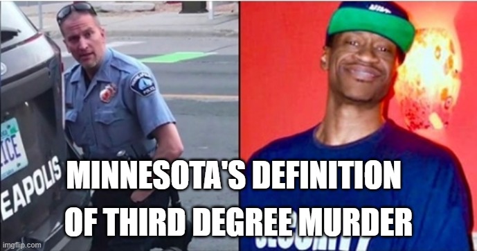 Minnesota's Definition of Third Degree Murder | MINNESOTA'S DEFINITION; OF THIRD DEGREE MURDER | image tagged in police,police brutality,police officer,police shooting | made w/ Imgflip meme maker