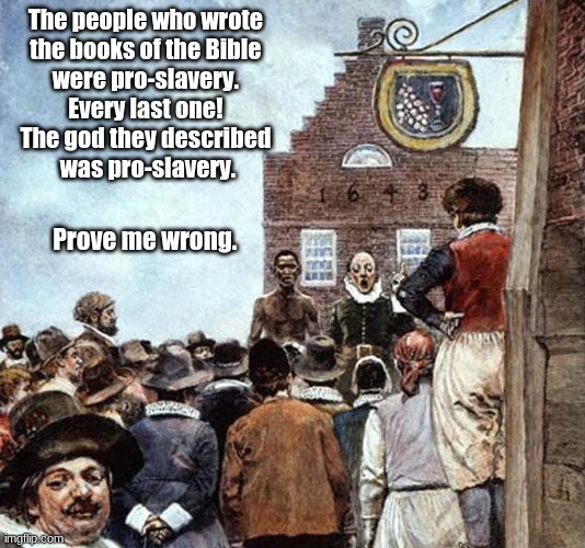 The people who wrote the Bible were pro-slavery | The people who wrote 
the books of the Bible 
were pro-slavery. 
Every last one! 
The god they described 
was pro-slavery. Prove me wrong. | image tagged in bible,slavery,god | made w/ Imgflip meme maker