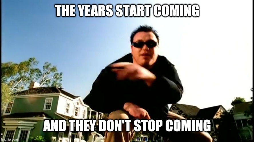All Star Smash Mouth | THE YEARS START COMING; AND THEY DON'T STOP COMING | image tagged in all star smash mouth | made w/ Imgflip meme maker