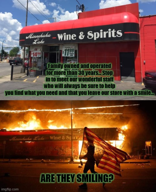 riots | Family owned and operated for more than 30 years... Stop in to meet our wonderful staff who will always be sure to help you find what you need and that you leave our store with a smile... ARE THEY SMILING? | image tagged in racist,riot,humanity | made w/ Imgflip meme maker