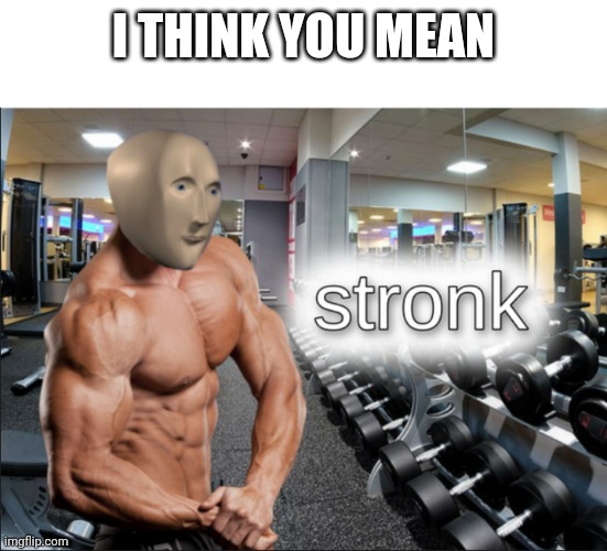 stronks | I THINK YOU MEAN | image tagged in stronks | made w/ Imgflip meme maker