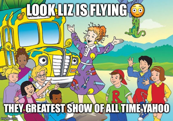 Magic School Bus | LOOK LIZ IS FLYING 😳; THEY GREATEST SHOW OF ALL TIME YAHOO | image tagged in magic school bus | made w/ Imgflip meme maker
