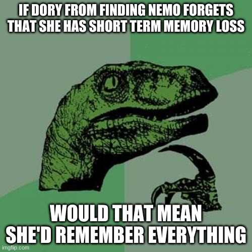 Philosoraptor | IF DORY FROM FINDING NEMO FORGETS THAT SHE HAS SHORT TERM MEMORY LOSS; WOULD THAT MEAN SHE'D REMEMBER EVERYTHING | image tagged in memes,philosoraptor | made w/ Imgflip meme maker