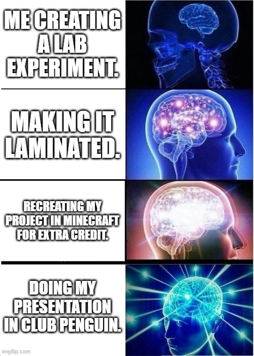 Expanding Brain Meme | ME CREATING A LAB EXPERIMENT. MAKING IT LAMINATED. RECREATING MY PROJECT IN MINECRAFT FOR EXTRA CREDIT. DOING MY PRESENTATION IN CLUB PENGUIN. | image tagged in memes,expanding brain | made w/ Imgflip meme maker
