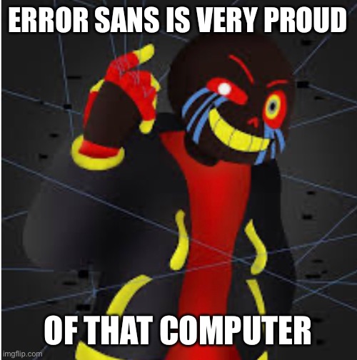 ERROR SANS IS VERY PROUD OF THAT COMPUTER | made w/ Imgflip meme maker