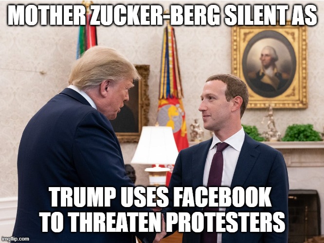 Mother Zuckerberg | MOTHER ZUCKER-BERG SILENT AS; TRUMP USES FACEBOOK 
TO THREATEN PROTESTERS | image tagged in zuckerberg,facebook,protesters | made w/ Imgflip meme maker