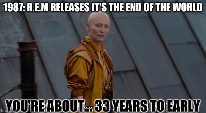 end times | 1987: R.E.M RELEASES IT'S THE END OF THE WORLD; YOU'RE ABOUT... 33 YEARS TO EARLY | image tagged in 5 years too early endgame | made w/ Imgflip meme maker