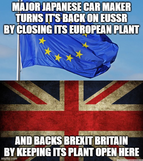 MAJOR JAPANESE CAR MAKER TURNS IT'S BACK ON EUSSR BY CLOSING ITS EUROPEAN PLANT; AND BACKS BREXIT BRITAIN BY KEEPING ITS PLANT OPEN HERE | image tagged in union jack,the european union | made w/ Imgflip meme maker