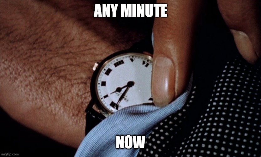 Clock watching | ANY MINUTE NOW | image tagged in clock watching | made w/ Imgflip meme maker