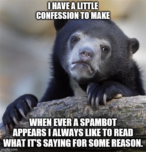 I have a little confession to make | I HAVE A LITTLE CONFESSION TO MAKE; WHEN EVER A SPAMBOT APPEARS I ALWAYS LIKE TO READ WHAT IT'S SAYING FOR SOME REASON. | image tagged in memes,confession bear | made w/ Imgflip meme maker