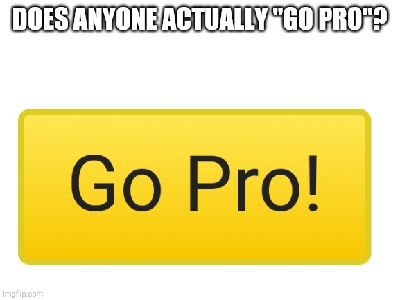 DOES ANYONE ACTUALLY "GO PRO"? | made w/ Imgflip meme maker