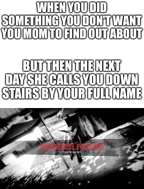 WHEN YOU DID SOMETHING YOU DON'T WANT YOU MOM TO FIND OUT ABOUT; BUT THEN THE NEXT DAY SHE CALLS YOU DOWN STAIRS BY YOUR FULL NAME | image tagged in blank white template,memes,gta | made w/ Imgflip meme maker