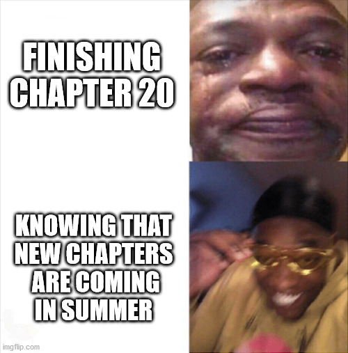 Sad Happy | FINISHING CHAPTER 20; KNOWING THAT
NEW CHAPTERS
 ARE COMING
IN SUMMER | image tagged in sad happy | made w/ Imgflip meme maker