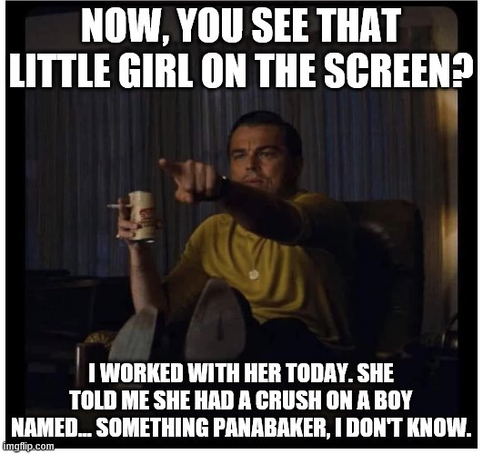 Once Upon A Time in Hollywood | NOW, YOU SEE THAT LITTLE GIRL ON THE SCREEN? I WORKED WITH HER TODAY. SHE TOLD ME SHE HAD A CRUSH ON A BOY NAMED... SOMETHING PANABAKER, I DON'T KNOW. | image tagged in once upon a time in hollywood,rick dalton points,trudi fraser,julia butters,danielle panabaker | made w/ Imgflip meme maker