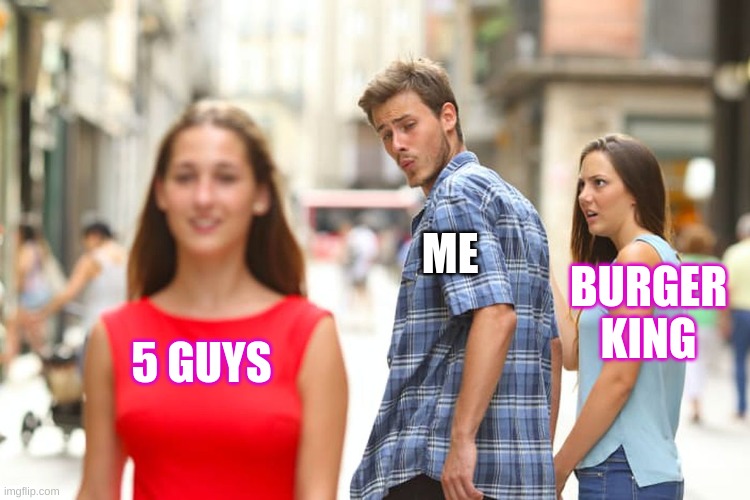 Distracted Boyfriend | ME; BURGER KING; 5 GUYS | image tagged in memes,distracted boyfriend | made w/ Imgflip meme maker