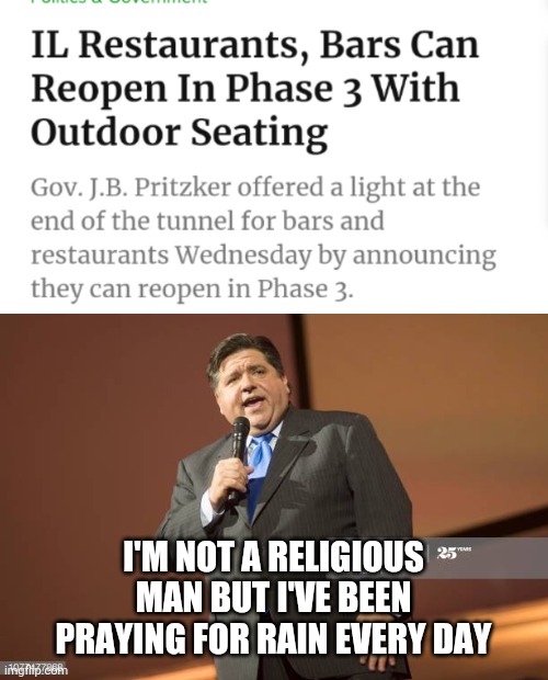 I'M NOT A RELIGIOUS MAN BUT I'VE BEEN PRAYING FOR RAIN EVERY DAY | image tagged in jb pritzker | made w/ Imgflip meme maker