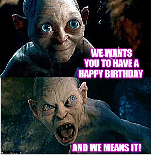 Gollum | WE WANTS YOU TO HAVE A HAPPY BIRTHDAY; AND WE MEANS IT! | image tagged in gollum | made w/ Imgflip meme maker