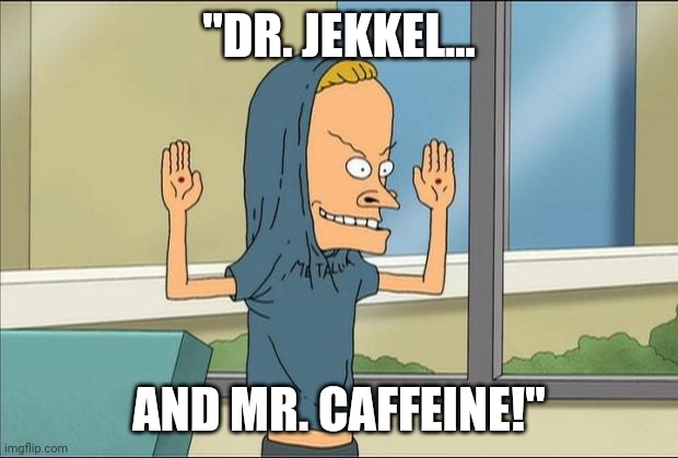 When I take caffeine the evil genius comes out! | "DR. JEKKEL... AND MR. CAFFEINE!" | image tagged in beavis cornholio,evil,genius | made w/ Imgflip meme maker