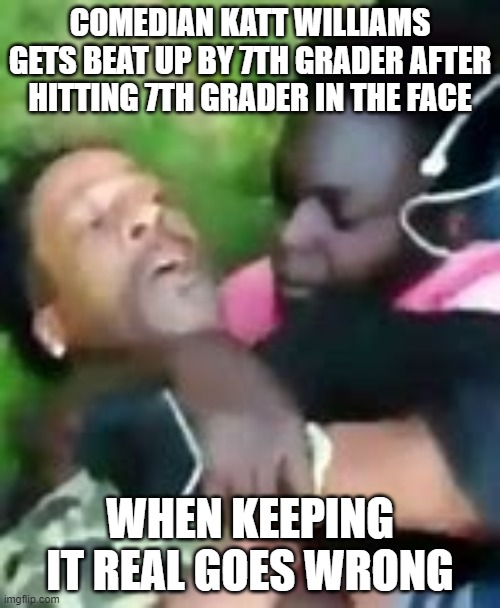 When keepin it real goes wrong | COMEDIAN KATT WILLIAMS GETS BEAT UP BY 7TH GRADER AFTER HITTING 7TH GRADER IN THE FACE; WHEN KEEPING IT REAL GOES WRONG | image tagged in funny | made w/ Imgflip meme maker