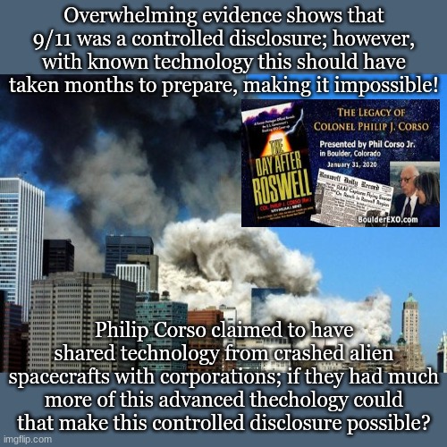 Overwhelming evidence shows that 9/11 was a controlled disclosure; however, with known technology this should have taken months to prepare, making it impossible! Philip Corso claimed to have shared technology from crashed alien spacecrafts with corporations; if they had much more of this advanced thechology could that make this controlled disclosure possible? | made w/ Imgflip meme maker