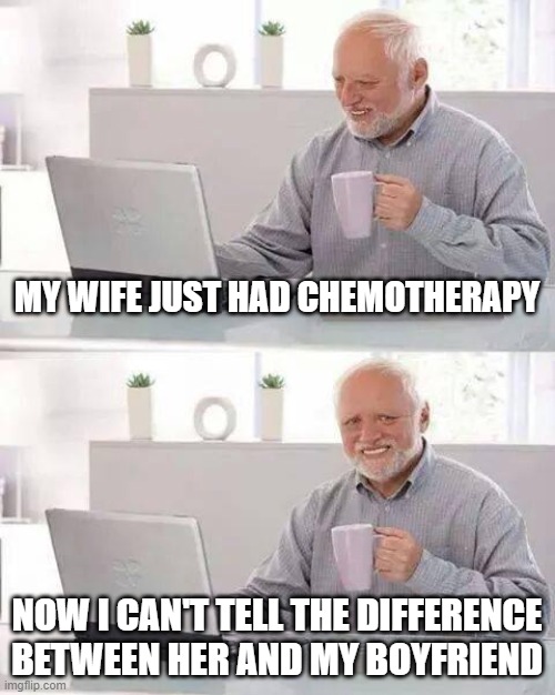 Hopefully Harold doesn't screw up | MY WIFE JUST HAD CHEMOTHERAPY; NOW I CAN'T TELL THE DIFFERENCE BETWEEN HER AND MY BOYFRIEND | image tagged in memes,hide the pain harold | made w/ Imgflip meme maker