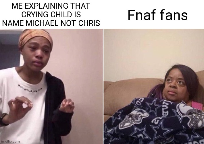 Me explaining to my mom | ME EXPLAINING THAT CRYING CHILD IS NAME MICHAEL NOT CHRIS; Fnaf fans | image tagged in me explaining to my mom | made w/ Imgflip meme maker