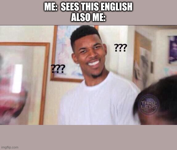 Black guy confused | ME:  SEES THIS ENGLISH
ALSO ME: | image tagged in black guy confused | made w/ Imgflip meme maker