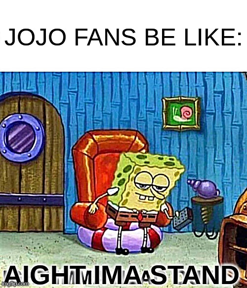 for real | JOJO FANS BE LIKE:; AIGHT IMA STAND | image tagged in memes,spongebob ight imma head out | made w/ Imgflip meme maker