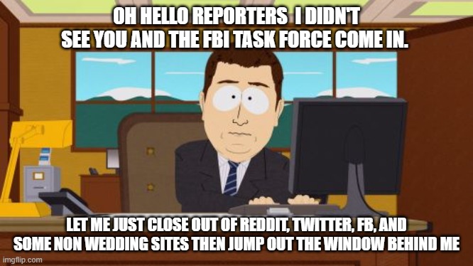 Aaaaand Its Gone | OH HELLO REPORTERS  I DIDN'T SEE YOU AND THE FBI TASK FORCE COME IN. LET ME JUST CLOSE OUT OF REDDIT, TWITTER, FB, AND SOME NON WEDDING SITES THEN JUMP OUT THE WINDOW BEHIND ME | image tagged in memes,aaaaand its gone,memes | made w/ Imgflip meme maker