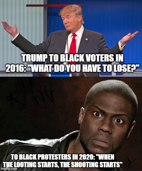 TRUMP TO BLACK VOTERS IN 2016: "WHAT DO YOU HAVE TO LOSE?"; TO BLACK PROTESTERS IN 2020: "WHEN THE LOOTING STARTS, THE SHOOTING STARTS" | image tagged in memes,kevin hart,trump shrugging shoulders | made w/ Imgflip meme maker