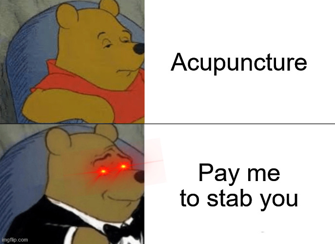 Well that puts a new perspective on things! | Acupuncture; Pay me to stab you | image tagged in memes,tuxedo winnie the pooh | made w/ Imgflip meme maker