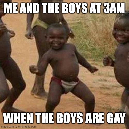 Third World Success Kid Meme | ME AND THE BOYS AT 3AM; WHEN THE BOYS ARE GAY | image tagged in memes,third world success kid | made w/ Imgflip meme maker