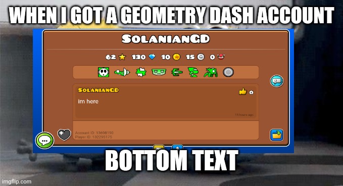 I'm new | WHEN I GOT A GEOMETRY DASH ACCOUNT; BOTTOM TEXT | image tagged in geometry dash | made w/ Imgflip meme maker