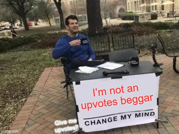Change my mind | I’m not an upvotes beggar; Give me upvotes!! | image tagged in memes,change my mind | made w/ Imgflip meme maker