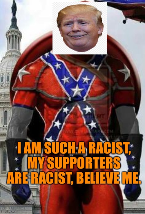 I AM SUCH A RACIST, MY SUPPORTERS ARE RACIST, BELIEVE ME. | made w/ Imgflip meme maker