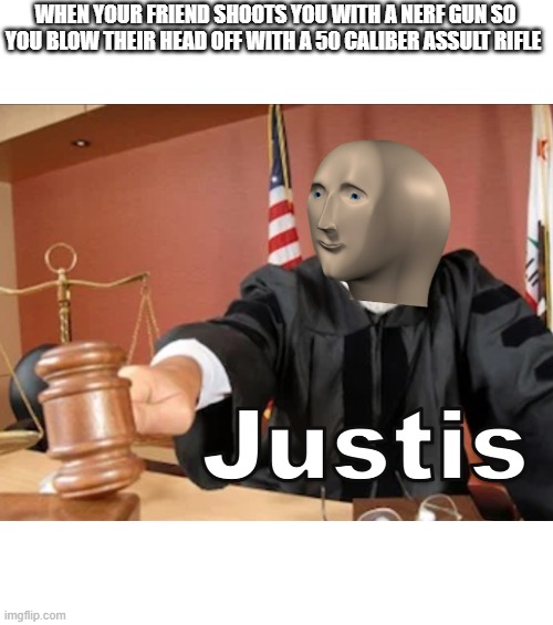 Meme man Justis |  WHEN YOUR FRIEND SHOOTS YOU WITH A NERF GUN SO YOU BLOW THEIR HEAD OFF WITH A 50 CALIBER ASSULT RIFLE | image tagged in meme man justis | made w/ Imgflip meme maker