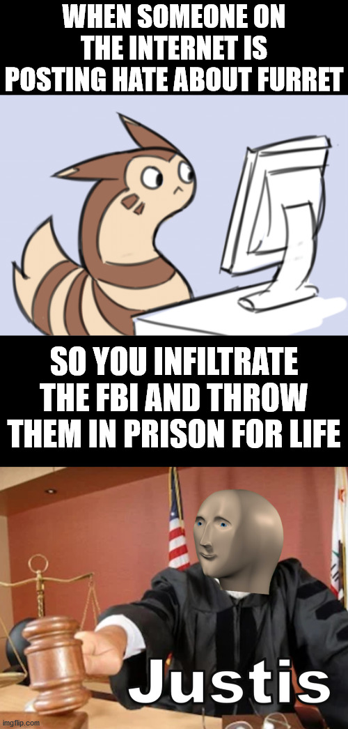 This is my 1,000th image featured! Thought I'd combine two of my favorite memes for it. | WHEN SOMEONE ON THE INTERNET IS POSTING HATE ABOUT FURRET; SO YOU INFILTRATE THE FBI AND THROW THEM IN PRISON FOR LIFE | image tagged in meme man justis,pokemon,memes | made w/ Imgflip meme maker